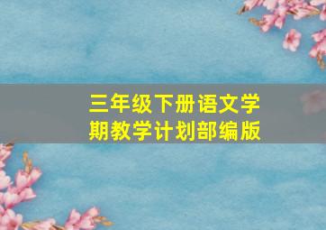 三年级下册语文学期教学计划部编版