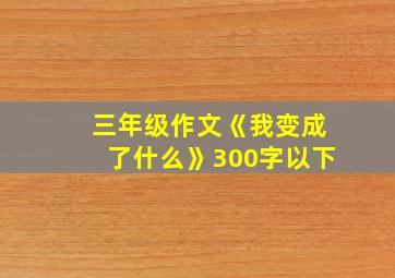 三年级作文《我变成了什么》300字以下