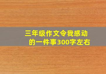 三年级作文令我感动的一件事300字左右