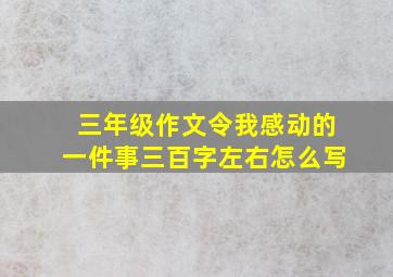 三年级作文令我感动的一件事三百字左右怎么写