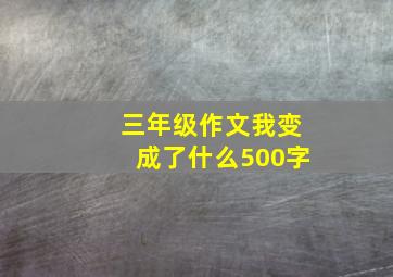 三年级作文我变成了什么500字