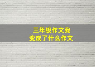 三年级作文我变成了什么作文