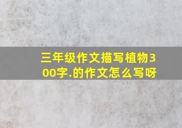 三年级作文描写植物300字.的作文怎么写呀