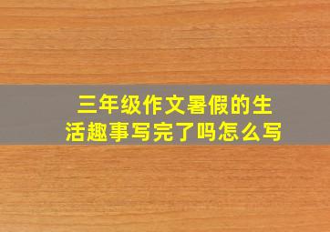 三年级作文暑假的生活趣事写完了吗怎么写