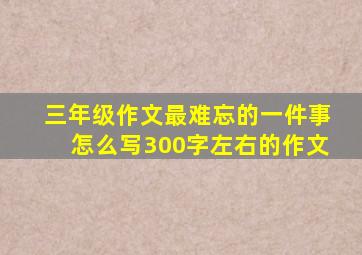 三年级作文最难忘的一件事怎么写300字左右的作文