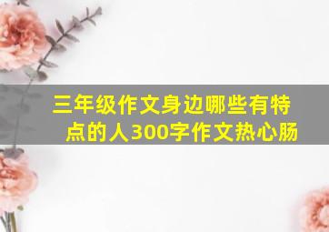 三年级作文身边哪些有特点的人300字作文热心肠