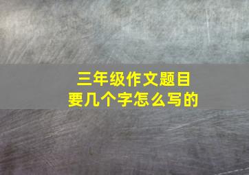 三年级作文题目要几个字怎么写的