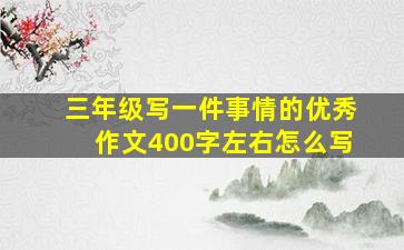 三年级写一件事情的优秀作文400字左右怎么写