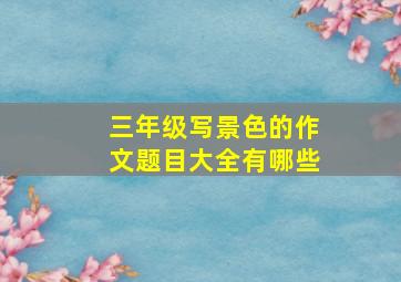 三年级写景色的作文题目大全有哪些