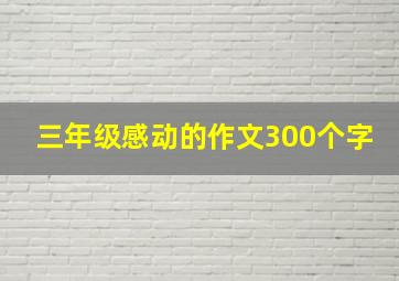 三年级感动的作文300个字