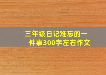 三年级日记难忘的一件事300字左右作文