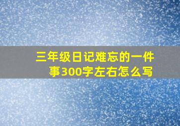 三年级日记难忘的一件事300字左右怎么写