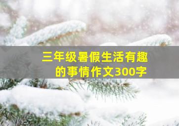 三年级暑假生活有趣的事情作文300字