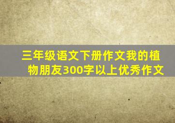 三年级语文下册作文我的植物朋友300字以上优秀作文