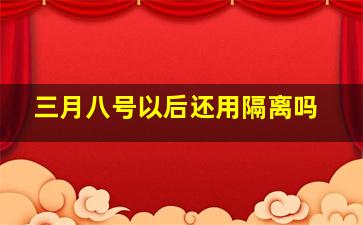 三月八号以后还用隔离吗