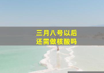 三月八号以后还需做核酸吗