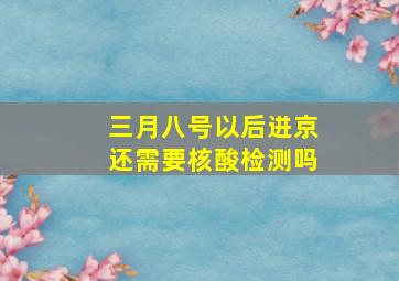 三月八号以后进京还需要核酸检测吗