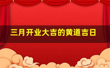 三月开业大吉的黄道吉日