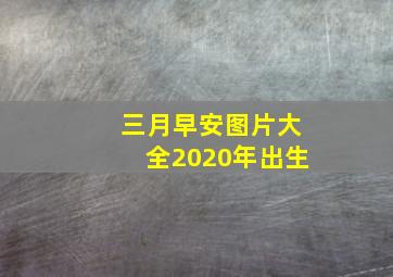 三月早安图片大全2020年出生