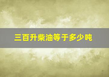 三百升柴油等于多少吨