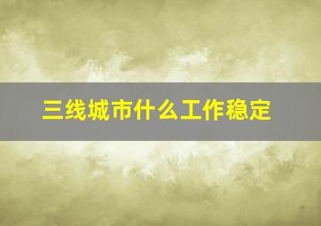 三线城市什么工作稳定