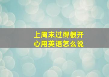 上周末过得很开心用英语怎么说