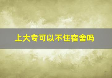 上大专可以不住宿舍吗