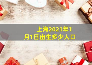 上海2021年1月1日出生多少人口