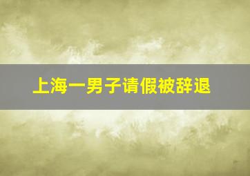 上海一男子请假被辞退