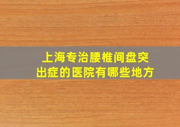 上海专治腰椎间盘突出症的医院有哪些地方