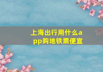 上海出行用什么app购地铁票便宜