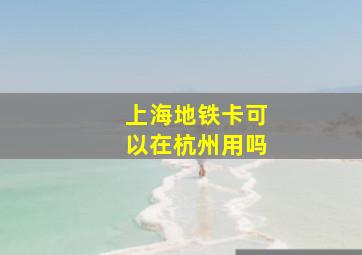 上海地铁卡可以在杭州用吗