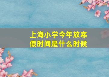 上海小学今年放寒假时间是什么时候