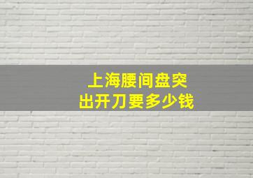 上海腰间盘突出开刀要多少钱