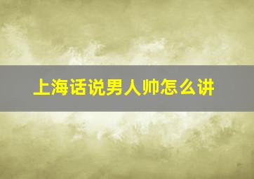 上海话说男人帅怎么讲