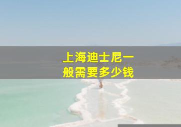 上海迪士尼一般需要多少钱