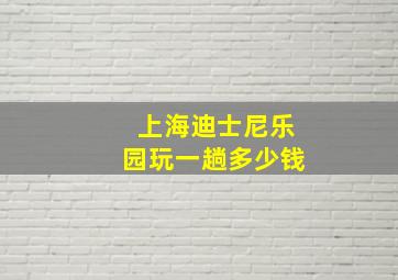 上海迪士尼乐园玩一趟多少钱