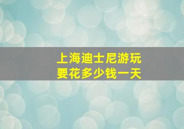 上海迪士尼游玩要花多少钱一天