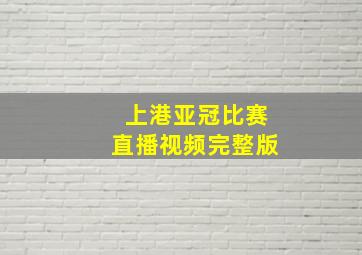 上港亚冠比赛直播视频完整版