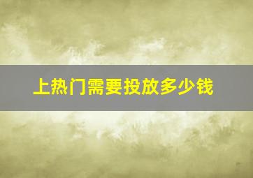 上热门需要投放多少钱