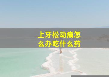 上牙松动痛怎么办吃什么药