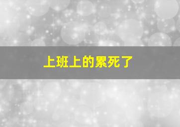 上班上的累死了