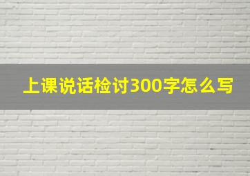 上课说话检讨300字怎么写