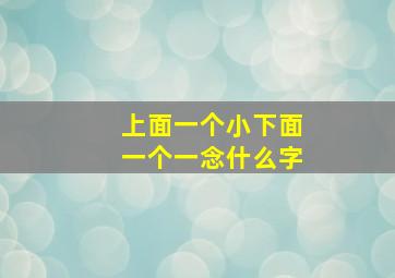 上面一个小下面一个一念什么字