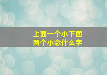 上面一个小下面两个小念什么字