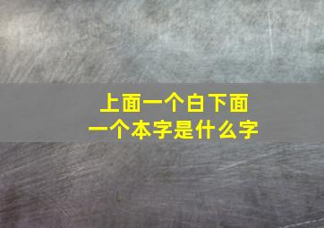 上面一个白下面一个本字是什么字