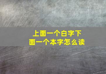 上面一个白字下面一个本字怎么读