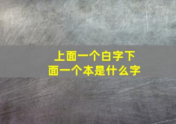 上面一个白字下面一个本是什么字