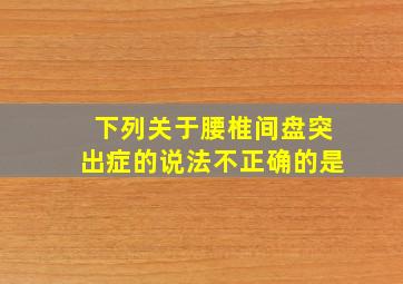 下列关于腰椎间盘突出症的说法不正确的是