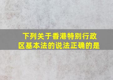 下列关于香港特别行政区基本法的说法正确的是